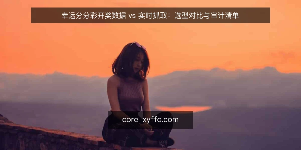 幸运分分彩开奖数据 vs 实时抓取：选型对比与审计清单 — 为什么现在要审计你的数据来源 配图