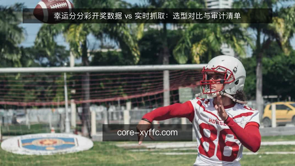 幸运分分彩开奖数据 vs 实时抓取：选型对比与审计清单