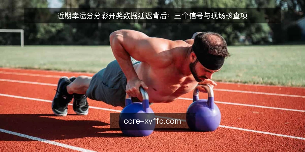 近期幸运分分彩开奖数据延迟背后:三个信号与现场核查项 — 当下值得关注的信号 配图