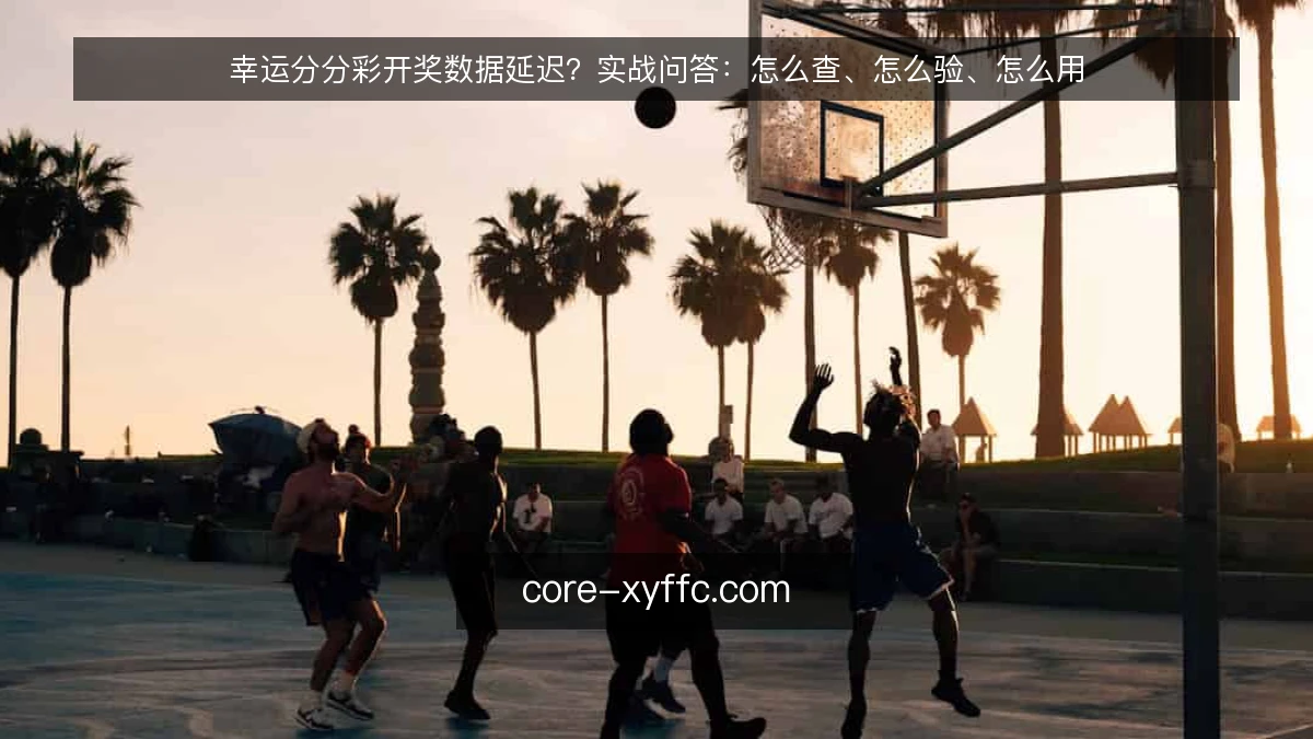 幸运分分彩开奖数据延迟？实战问答：怎么查、怎么验、怎么用